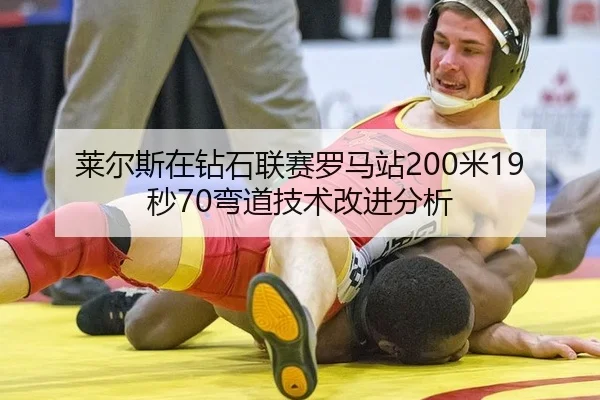 莱尔斯在钻石联赛罗马站200米19秒70弯道技术改进分析