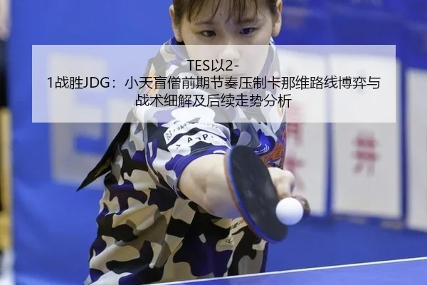 TES以2-1战胜JDG：小天盲僧前期节奏压制卡那维路线博弈与战术细解及后续走势分析