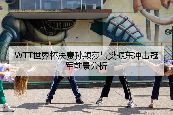 WTT世界杯决赛孙颖莎与樊振东冲击冠军前景分析